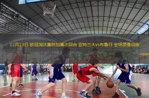 02月19日 歐冠淘汰賽附加賽次回合 亞特蘭大vs布魯日 全場錄像回放