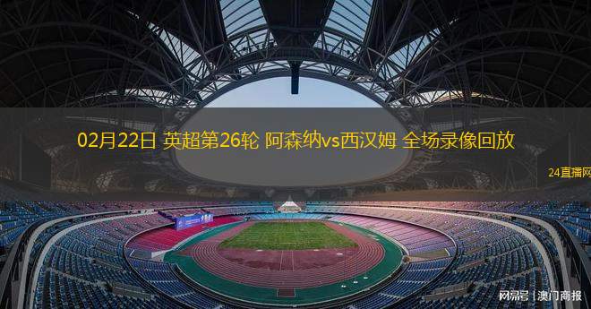 02月22日 英超第26輪 阿森納vs西漢姆 全場(chǎng)錄像回放
