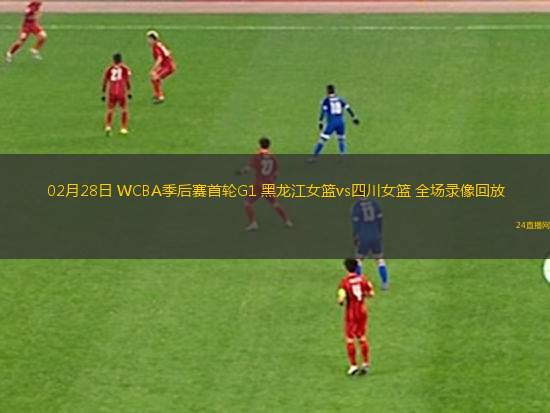 02月28日 WCBA季后賽首輪G1 黑龍江女籃vs四川女籃 全場錄像回放