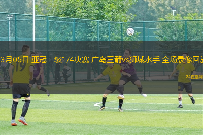 03月05日 亞冠二級1/4決賽 廣島三箭vs獅城水手 全場錄像回放