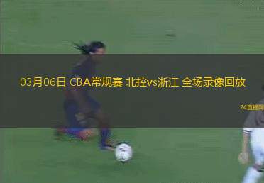03月06日 CBA常規(guī)賽 北控vs浙江 全場(chǎng)錄像回放