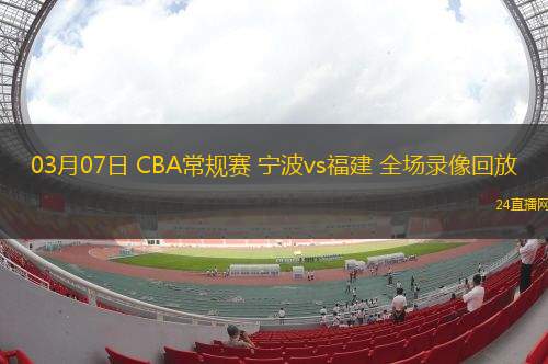 03月07日 CBA常規(guī)賽 寧波vs福建 全場錄像回放