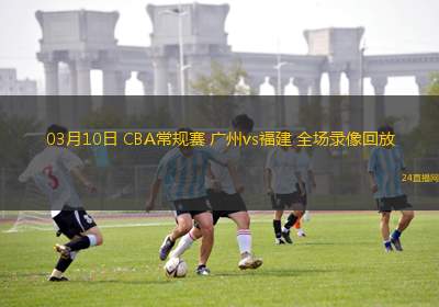 03月10日 CBA常規(guī)賽 廣州vs福建 全場錄像回放