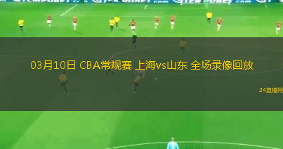 03月10日 CBA常規(guī)賽 上海vs山東 全場錄像回放