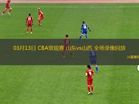 03月13日 CBA常規(guī)賽 山東vs山西 全場錄像回放