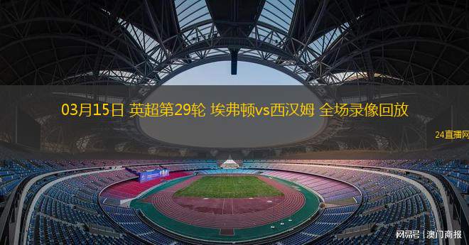 03月15日 英超第29輪 埃弗頓vs西漢姆 全場(chǎng)錄像回放