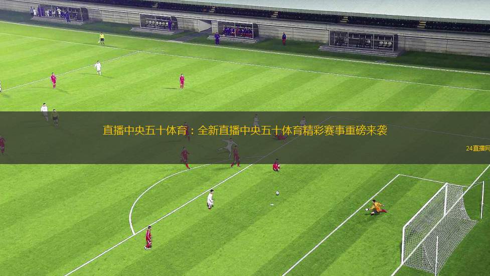 直播中央五十體育：全新直播中央五十體育精彩賽事重磅來襲