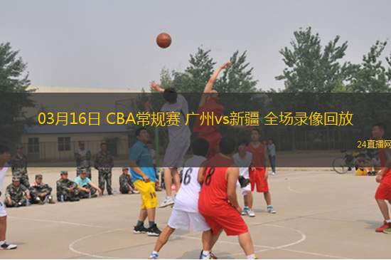 03月16日 CBA常規(guī)賽 廣州vs新疆 全場錄像回放