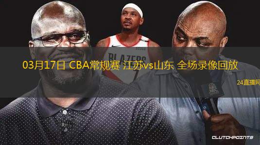03月17日 CBA常規(guī)賽 江蘇vs山東 全場錄像回放