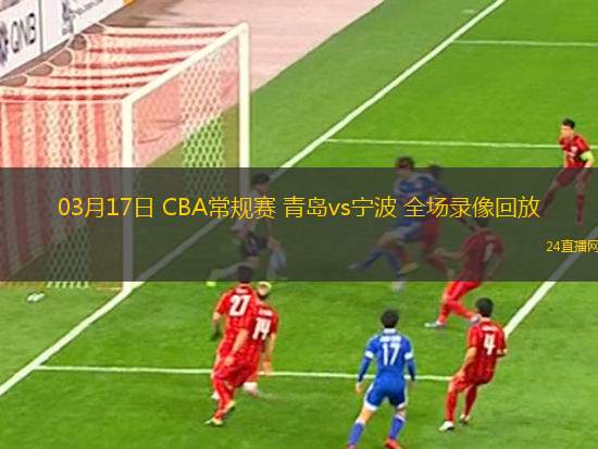 03月17日 CBA常規(guī)賽 青島vs寧波 全場錄像回放