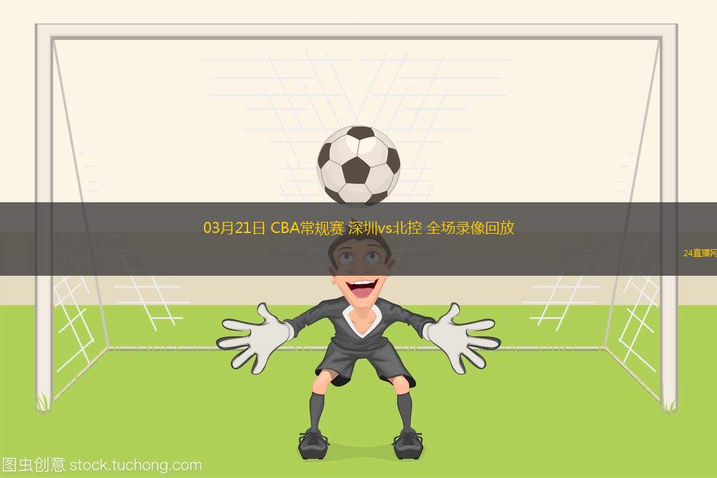 03月21日 CBA常規(guī)賽 深圳vs北控 全場(chǎng)錄像回放