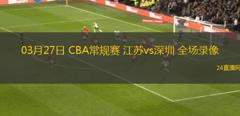 03月27日 CBA常規(guī)賽 江蘇vs深圳 全場錄像