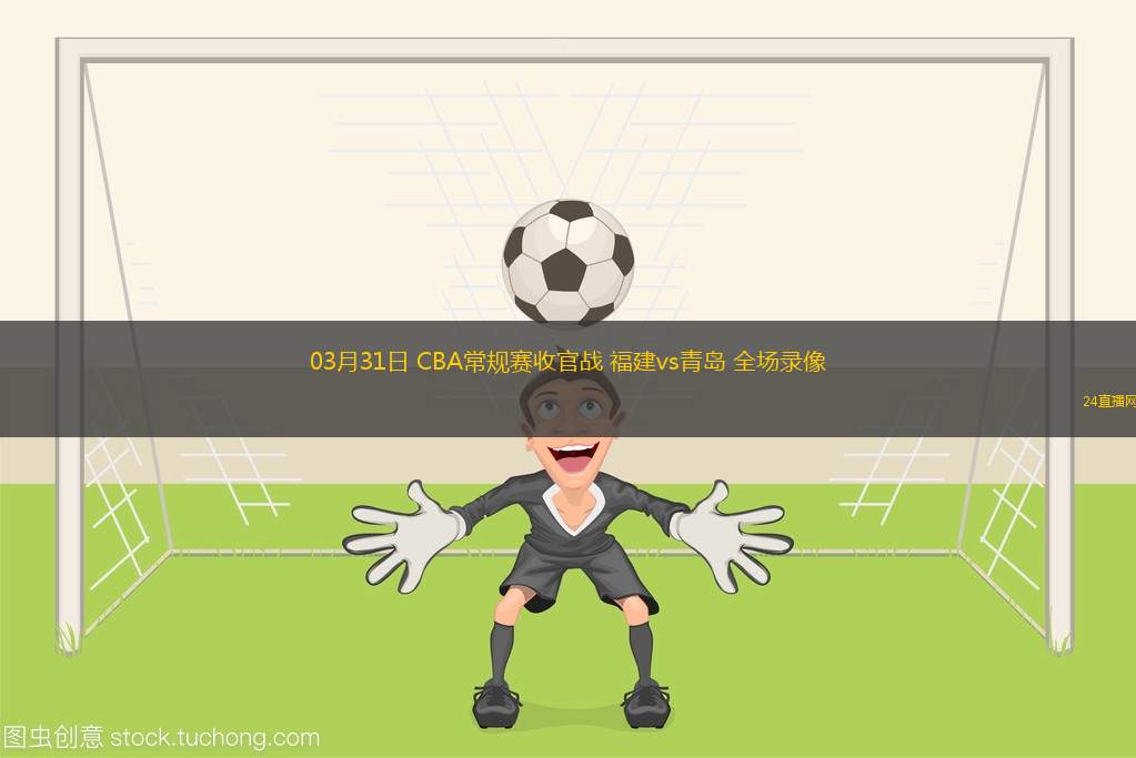 03月31日 CBA常規(guī)賽收官戰(zhàn) 福建vs青島 全場錄像