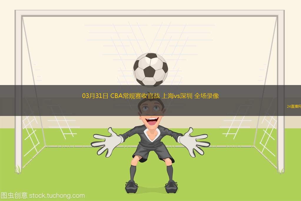 03月31日 CBA常規(guī)賽收官戰(zhàn) 上海vs深圳 全場錄像