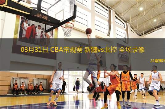 03月31日 CBA常規(guī)賽 新疆vs北控 全場(chǎng)錄像
