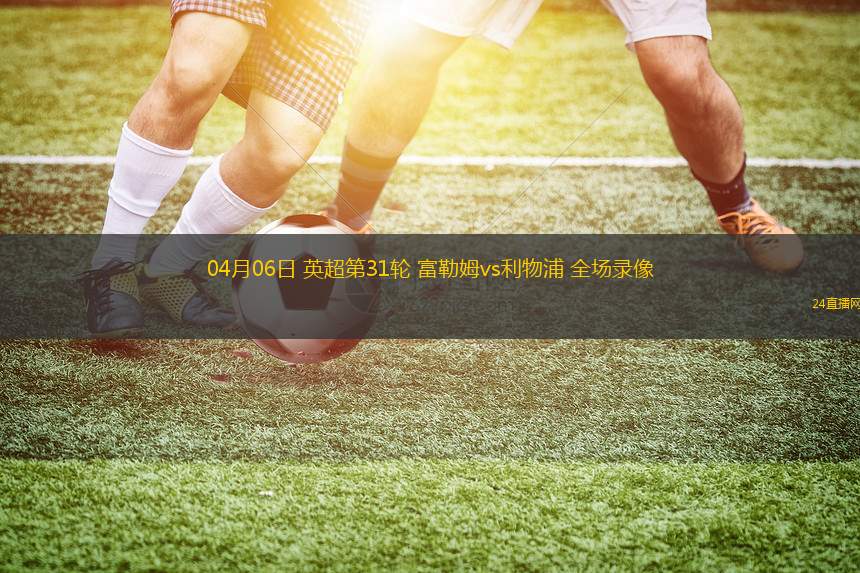 04月06日 英超第31輪 富勒姆vs利物浦 全場錄像