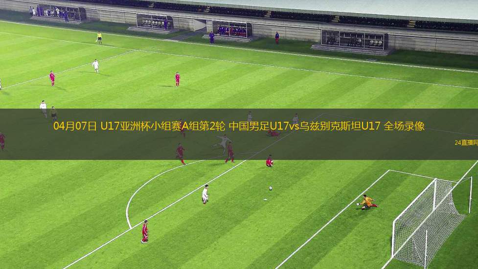 04月07日 U17亞洲杯小組賽A組第2輪 中國男足U17vs烏茲別克斯坦U17 全場錄像