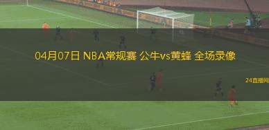 04月07日 NBA常規(guī)賽 公牛vs黃蜂 全場錄像