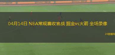04月14日 NBA常規(guī)賽收官戰(zhàn) 掘金vs火箭 全場錄像