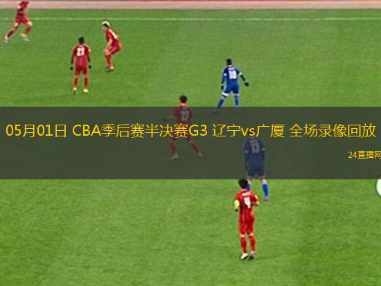 05月01日 CBA季后賽半決賽G3 遼寧vs廣廈 全場(chǎng)錄像回放