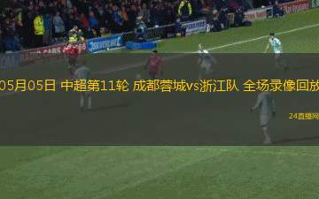 05月05日 中超第11輪 成都蓉城vs浙江隊(duì) 全場(chǎng)錄像回放