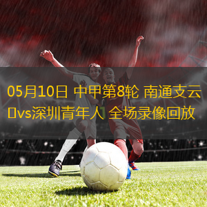 05月10日 中甲第8輪 南通支云vs深圳青年人 全場(chǎng)錄像回放