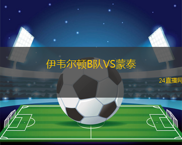 伊韋爾頓B隊(duì)VS蒙泰