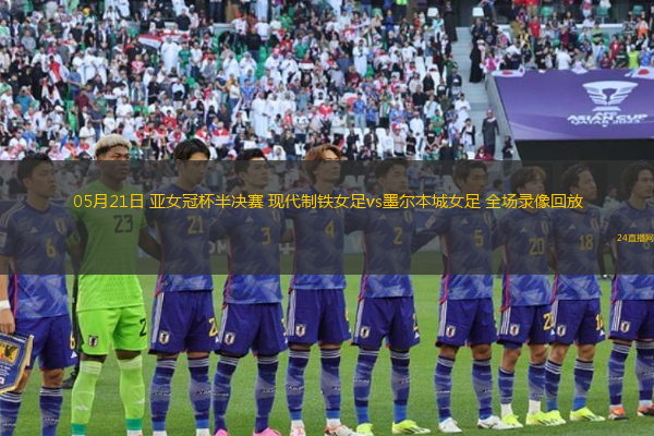 05月21日 亞女冠杯半決賽 現(xiàn)代制鐵女足vs墨爾本城女足 全場錄像回放