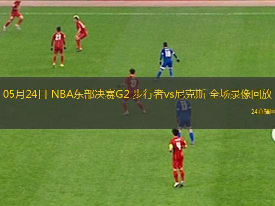 05月24日 NBA東部決賽G2 步行者vs尼克斯 全場錄像回放