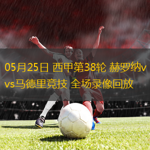 05月25日 西甲第38輪 赫羅納vs馬德里競技 全場錄像回放