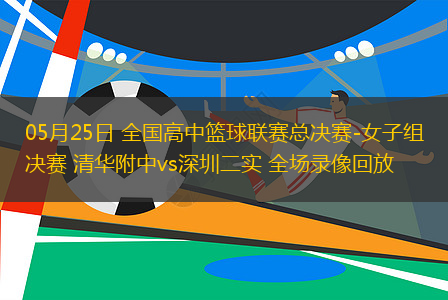 05月25日 全國高中籃球聯(lián)賽總決賽-女子組決賽 清華附中vs深圳二實 全場錄像回放