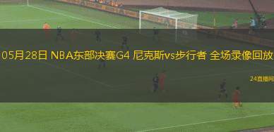 05月28日 NBA東部決賽G4 尼克斯vs步行者 全場錄像回放