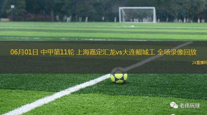 06月01日 中甲第11輪 上海嘉定匯龍vs大連鯤城工 全場錄像回放