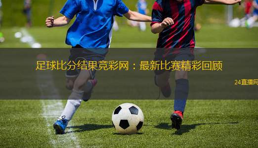 足球比分結(jié)果競彩網(wǎng)：最新比賽精彩回顧