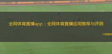 全網(wǎng)體育直播app：全網(wǎng)體育直播應(yīng)用推薦與評測