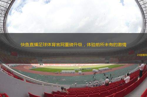 快魚直播足球體育官網(wǎng)重磅升級(jí)，體驗(yàn)前所未有的激情