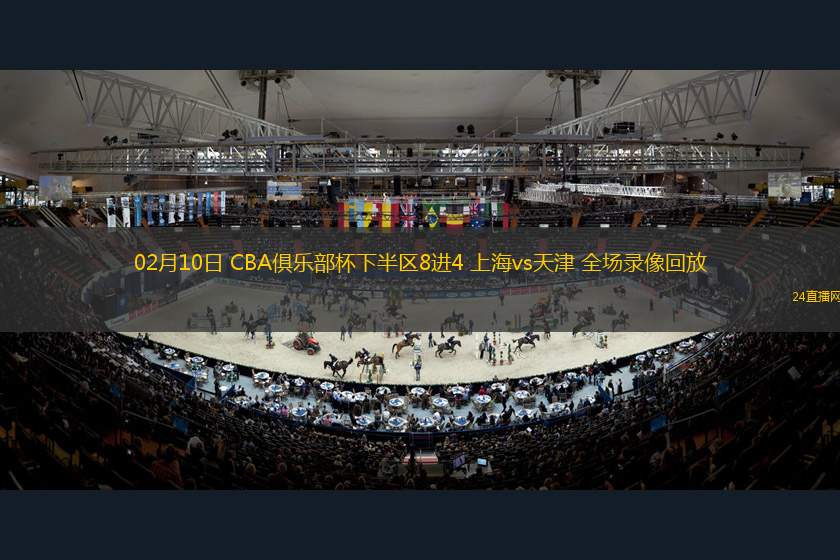 02月10日 CBA俱樂部杯下半區(qū)8進4 上海vs天津 全場錄像回放